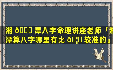 湘 🐟 潭八字命理讲座老师「湘潭算八字哪里有比 🦋 较准的」